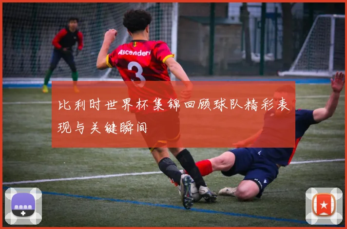 比利时世界杯集锦回顾球队精彩表现与关键瞬间