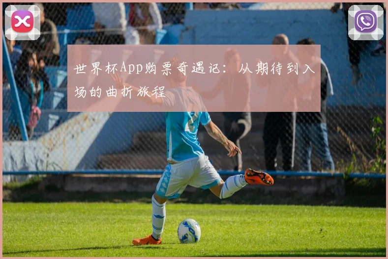 世界杯App购票奇遇记:从期待到入场的曲折旅程