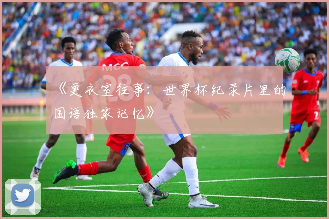 《更衣室往事:世界杯纪录片里的国语独家记忆》