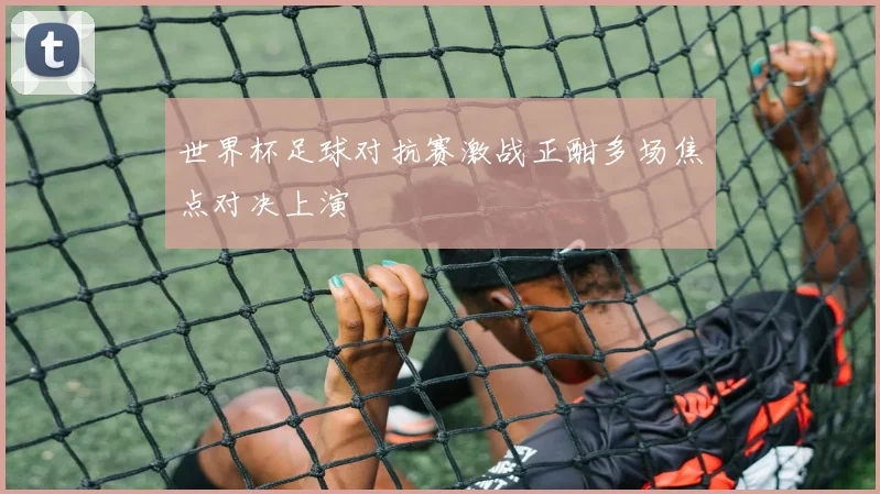 世界杯足球对抗赛激战正酣多场焦点对决上演