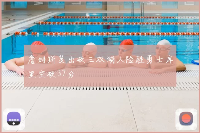 詹姆斯复出砍三双湖人险胜勇士库里空砍37分