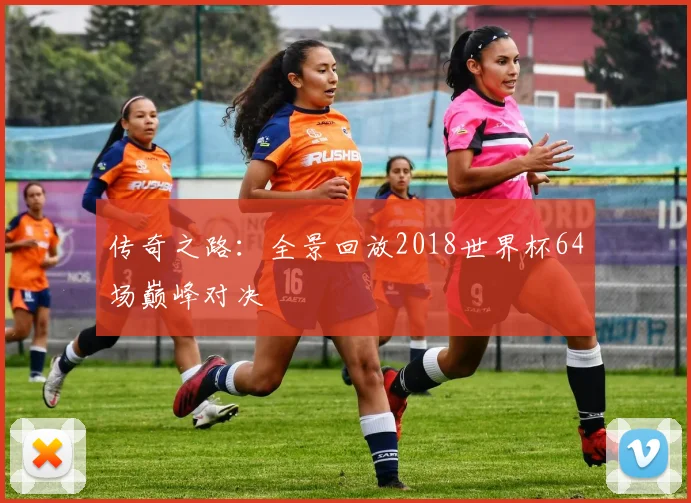 传奇之路:全景回放2018世界杯64场巅峰对决