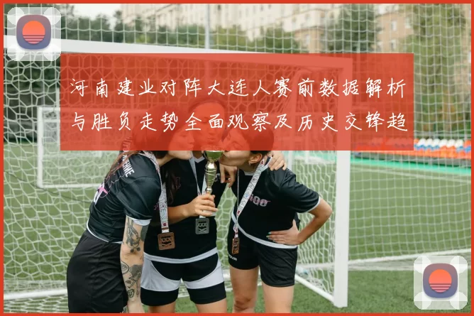 河南建业对阵大连人赛前数据解析与胜负走势全面观察及历史交锋趋势