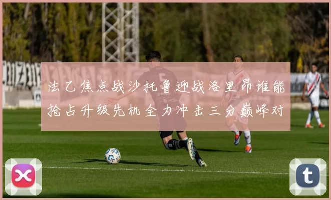 法乙焦点战沙托鲁迎战洛里昂谁能抢占升级先机全力冲击三分巅峰对决