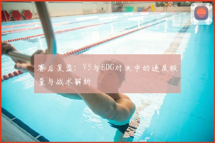 赛后复盘：V5与EDG对决中的速度较量与战术解析