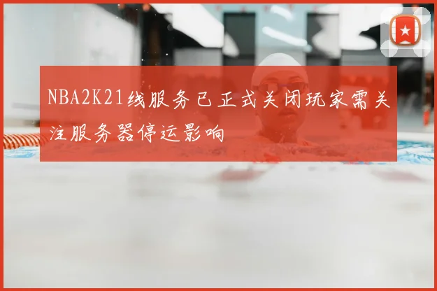 NBA2K21线服务已正式关闭玩家需关注服务器停运影响