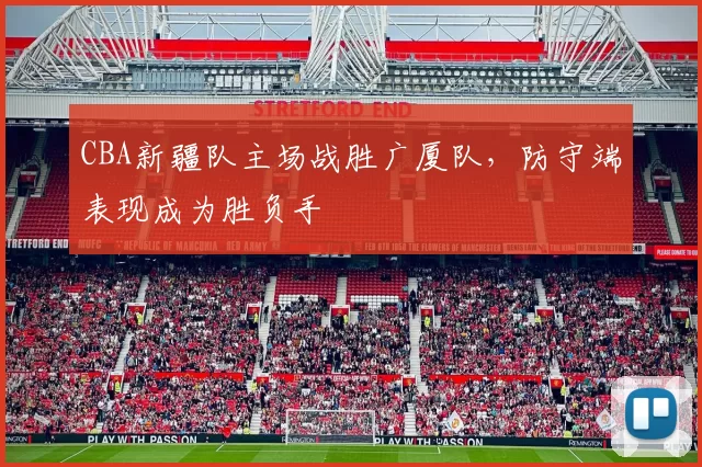 CBA新疆队主场战胜广厦队，防守端表现成为胜负手