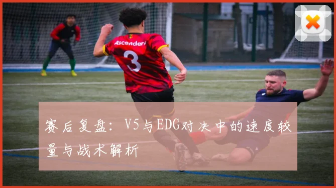 赛后复盘：V5与EDG对决中的速度较量与战术解析