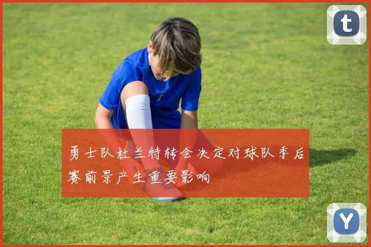 勇士队杜兰特转会决定对球队季后赛前景产生重要影响