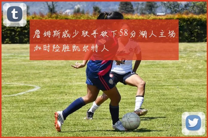 詹姆斯威少联手砍下58分湖人主场加时险胜凯尔特人