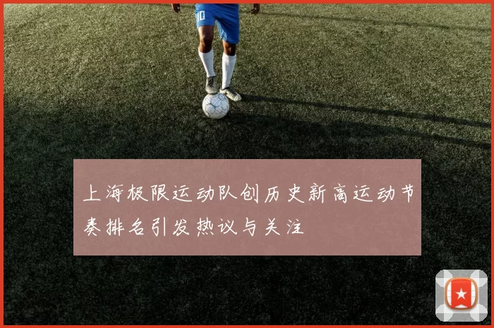 上海极限运动队创历史新高运动节奏排名引发热议与关注