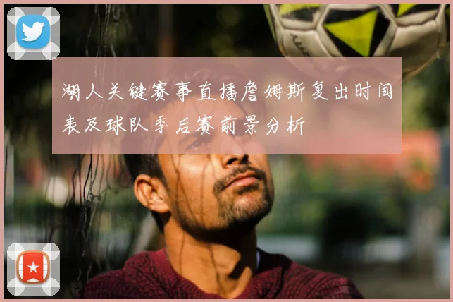 湖人关键赛事直播詹姆斯复出时间表及球队季后赛前景分析