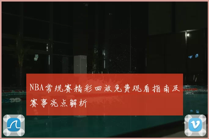NBA常规赛精彩回放免费观看指南及赛事亮点解析