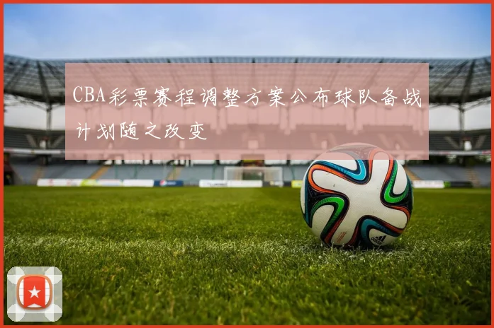 CBA彩票赛程调整方案公布球队备战计划随之改变
