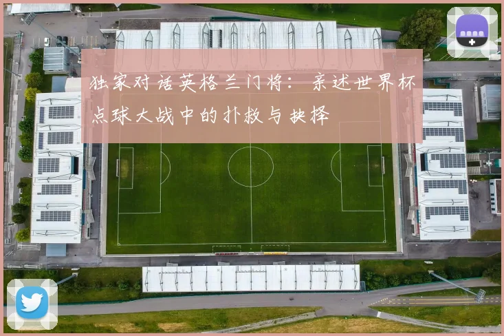 独家对话英格兰门将：亲述世界杯点球大战中的扑救与抉择