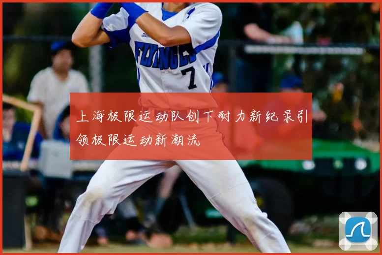 上海极限运动队创下耐力新纪录引领极限运动新潮流