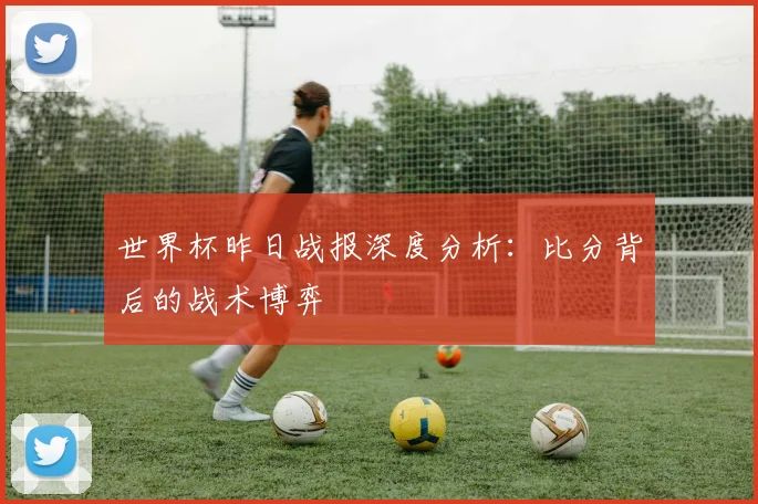 世界杯昨日战报深度分析:比分背后的战术博弈
