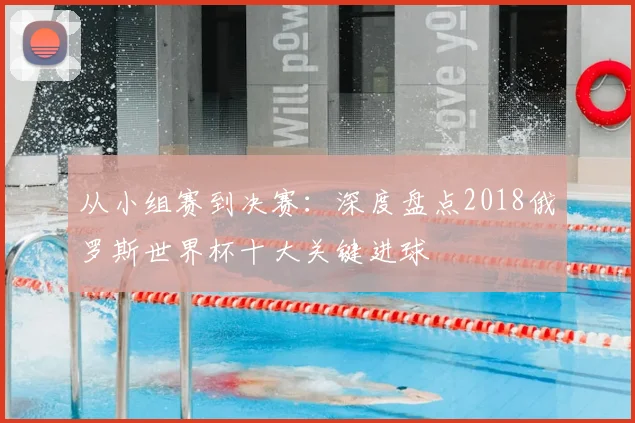 从小组赛到决赛:深度盘点2018俄罗斯世界杯十大关键进球