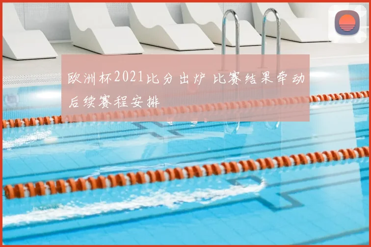 欧洲杯2021比分出炉 比赛结果牵动后续赛程安排