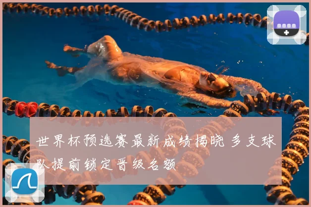 世界杯预选赛最新成绩揭晓 多支球队提前锁定晋级名额
