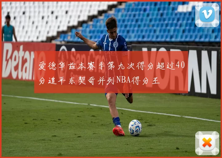 爱德华兹本赛季第九次得分超过40分追平东契奇并列NBA得分王