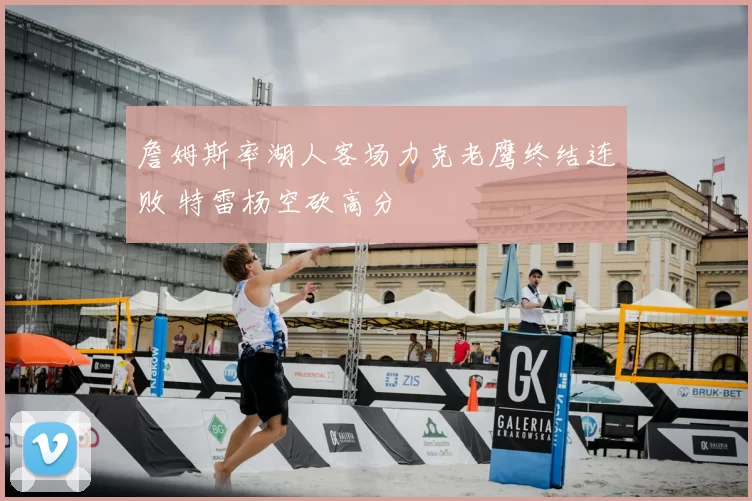 詹姆斯率湖人客场力克老鹰终结连败 特雷杨空砍高分