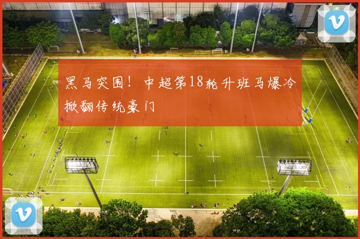 黑马突围！中超第18轮升班马爆冷掀翻传统豪门