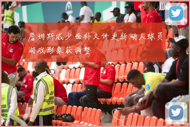 詹姆斯威少面补文件更新湖人球员游戏形象获调整
