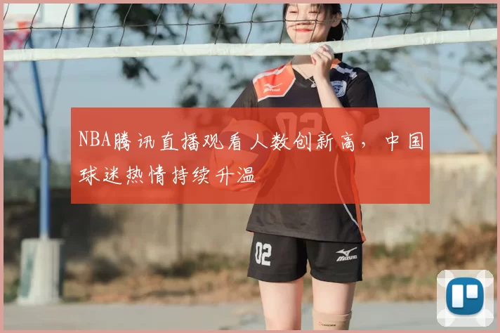 NBA腾讯直播观看人数创新高，中国球迷热情持续升温