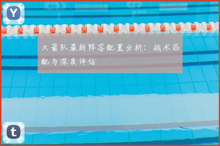 火箭队最新阵容配置分析：战术匹配与深度评估