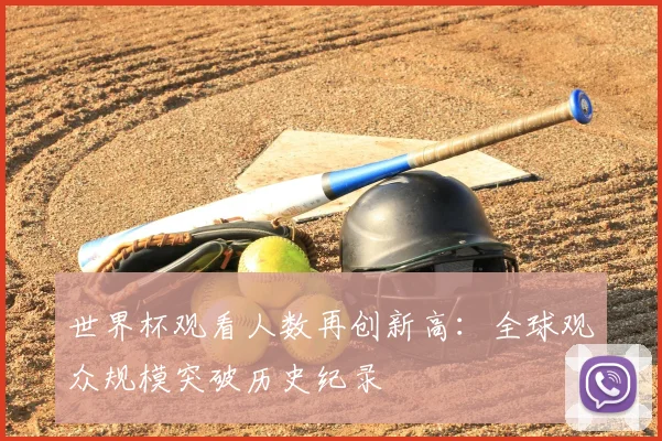 世界杯观看人数再创新高:全球观众规模突破历史纪录