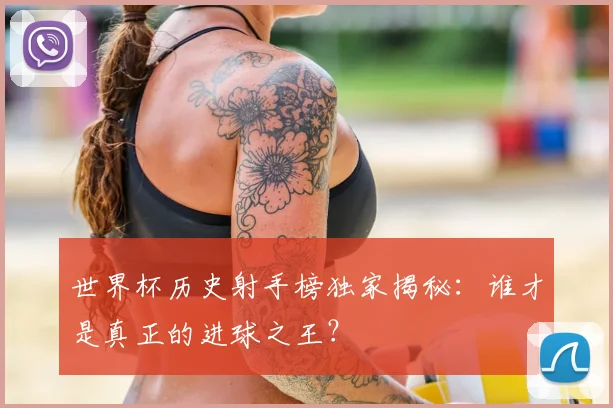 世界杯历史射手榜独家揭秘：谁才是真正的进球之王？